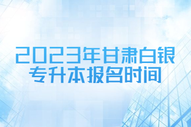 2023年甘肃白银专升本报名时间