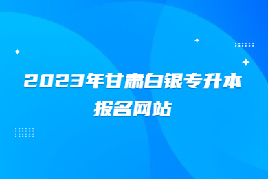 2023年甘肃白银专升本报名网站