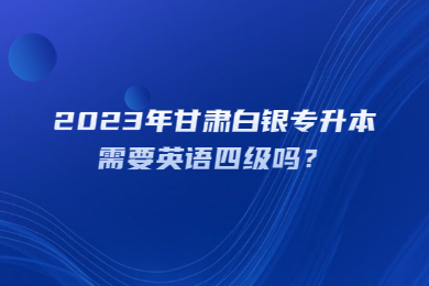 2023年甘肃白银专升本需要英语四级吗？