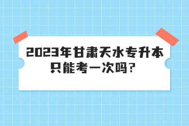 2023年甘肃天水专升本只能考一次吗？