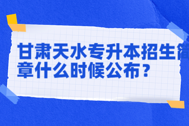 2023年甘肃天水专升本招生简章什么时候公布？