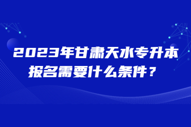 2023年甘肃天水专升本报名需要什么条件？