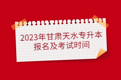 2023年甘肃天水专升本报名及考试时间