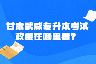 甘肃武威专升本考试政策在哪里看？