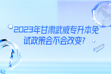 2023年甘肃武威专升本免试政策会不会改变？