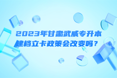 2023年甘肃武威专升本建档立卡政策会改变吗？