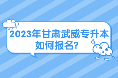 2023年甘肃武威专升本如何报名？