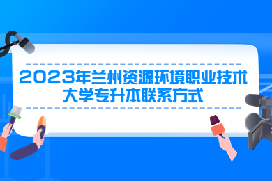 2023年兰州资源环境职业技术大学专升本联系方式