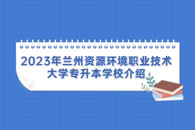 2023年兰州资源环境职业技术大学专升本学校介绍