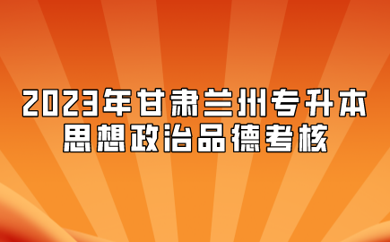 2023年甘肃兰州专升本思想政治品德考核