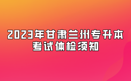 2023年甘肃兰州专升本考试体检须知