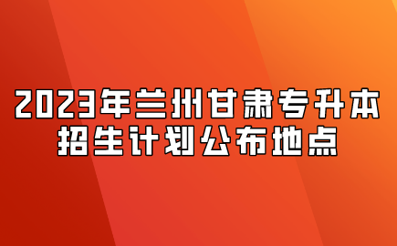 2023年兰州甘肃专升本招生计划公布地点