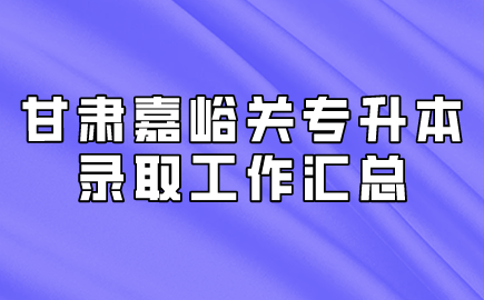 甘肃嘉峪关专升本录取工作汇总