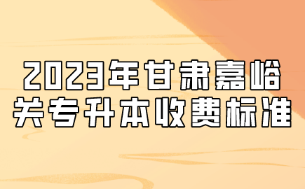 2023年甘肃嘉峪关专升本收费标准