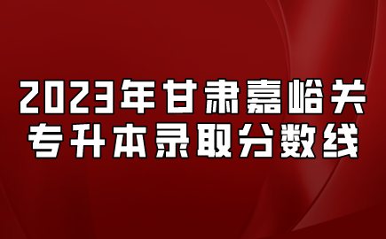 2023年甘肃嘉峪关专升本录取分数线