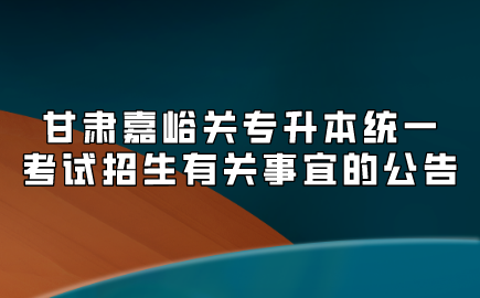 甘肃嘉峪关专升本统一考试招生有关事宜的公告