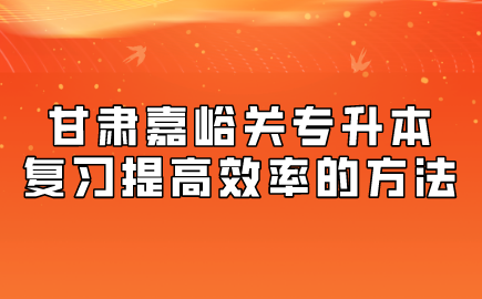 甘肃嘉峪关专升本复习提高效率的方法