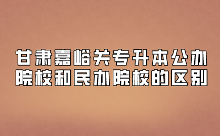 甘肃嘉峪关专升本公办院校和民办院校的区别