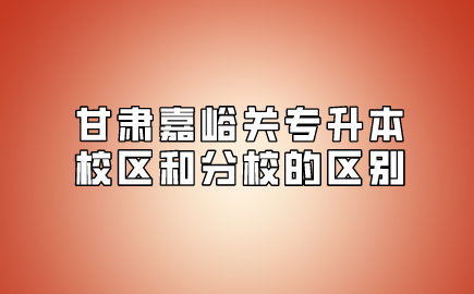 甘肃嘉峪关专升本校区和分校的区别