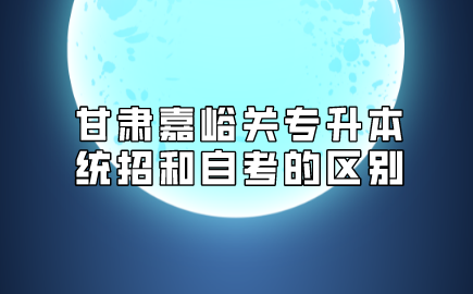 甘肃嘉峪关专升本统招和自考的区别