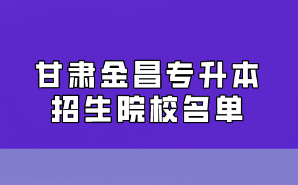 甘肃金昌专升本招生院校名单