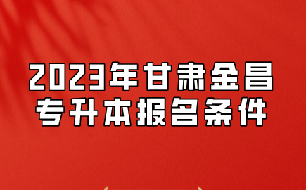 2023年甘肃金昌专升本报名条件