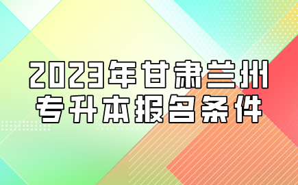 2023年甘肃兰州专升本报名条件