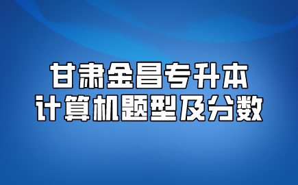 甘肃金昌专升本计算机题型及分数