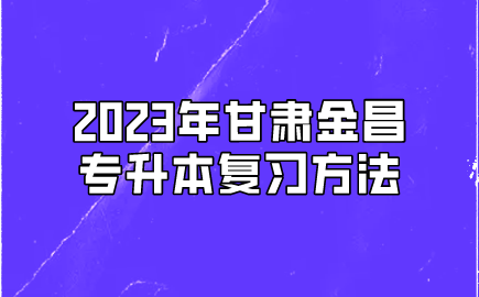 2023年甘肃金昌专升本复习方法