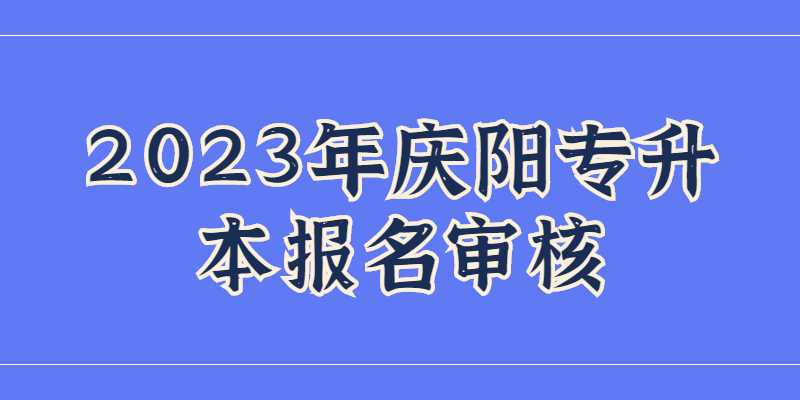 2023年庆阳专升本报名需要现场审核吗？