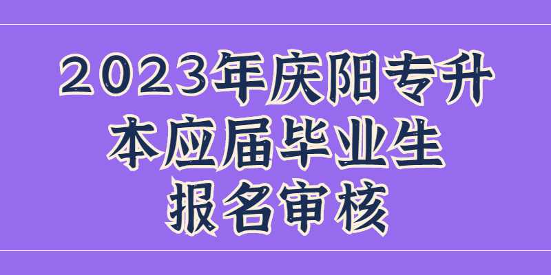 2023年庆阳专升本应届毕业生报名如何审核？