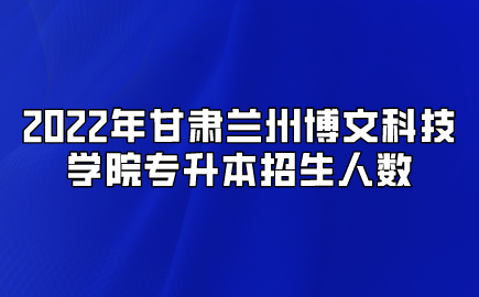 2022年甘肃兰州博文科技学院专升本招生人数.png