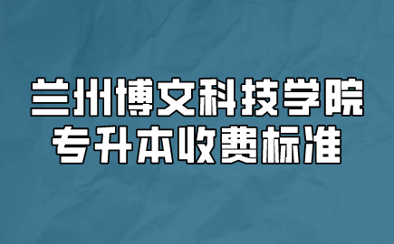 兰州博文科技学院专升本收费标准