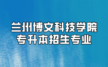 兰州博文科技学院专升本招生专业