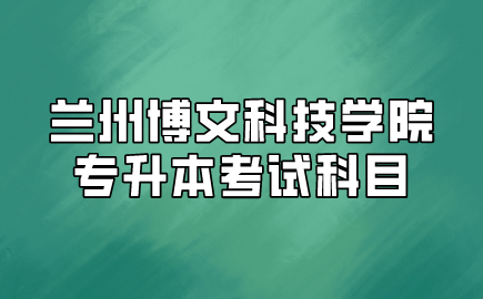 兰州博文科技学院专升本考试科目