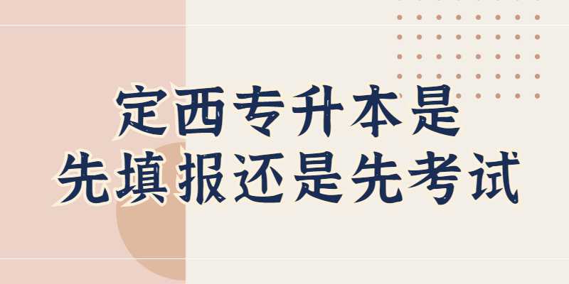 2023年定西专升本是先填报还是先考试？