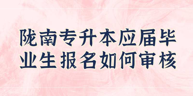 2023年陇南专升本应届毕业生报名如何审核？