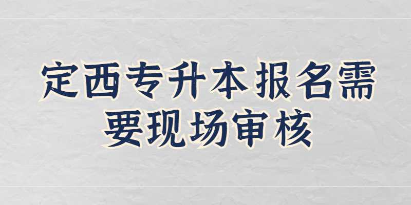 2023年定西专升本报名需要现场审核吗？