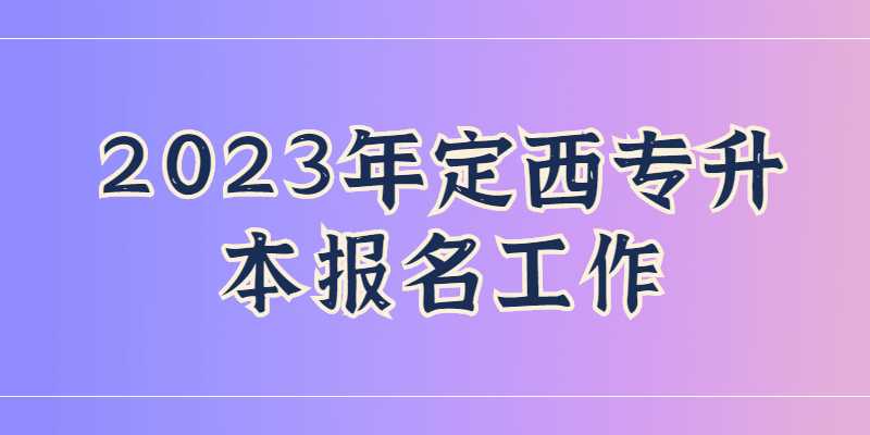 2023年定西专升本报名工作怎么安排？