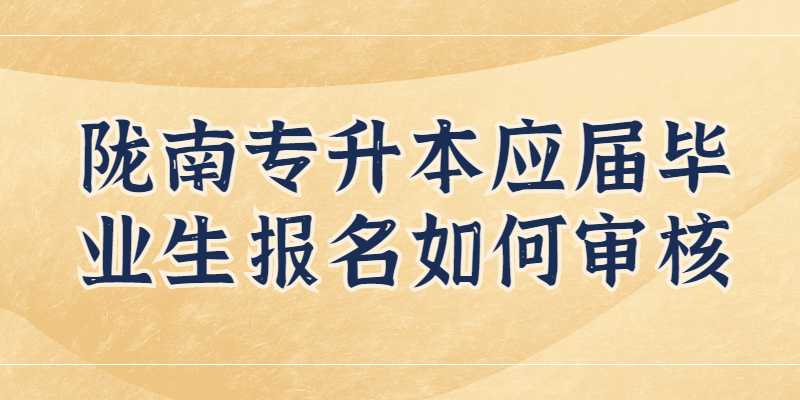 2023年陇南专升本应届毕业生报名如何审核？