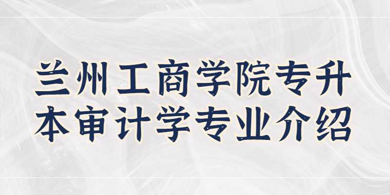 兰州工商学院专升本审计学专业介绍