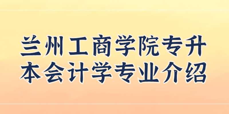 兰州工商学院专升本会计学专业介绍