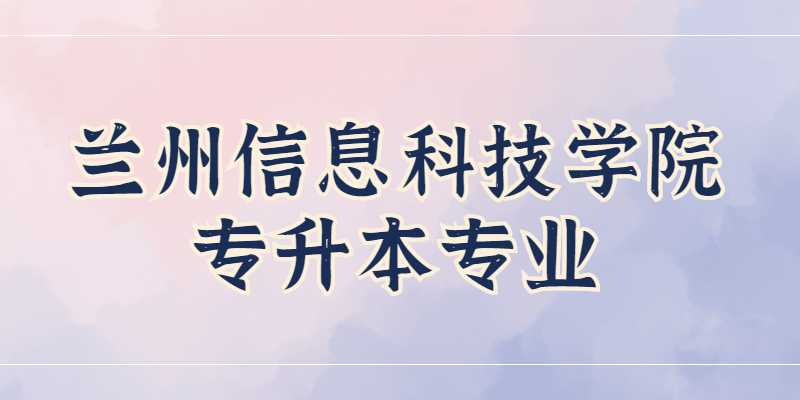 2023年兰州信息科技学院专升本专业有哪些