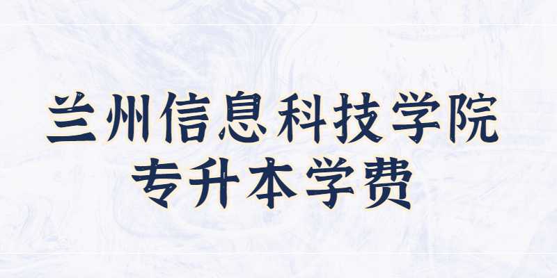 2023年兰州信息科技学院专升本学费多少？