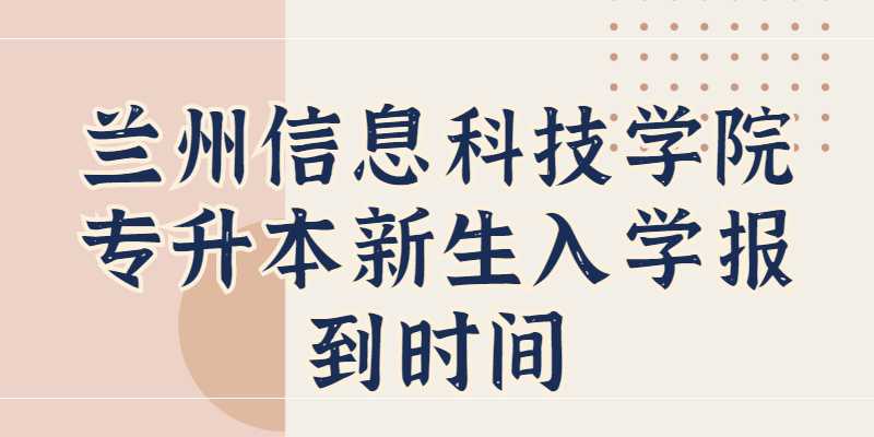 兰州信息科技学院专升本新生入学报到时间