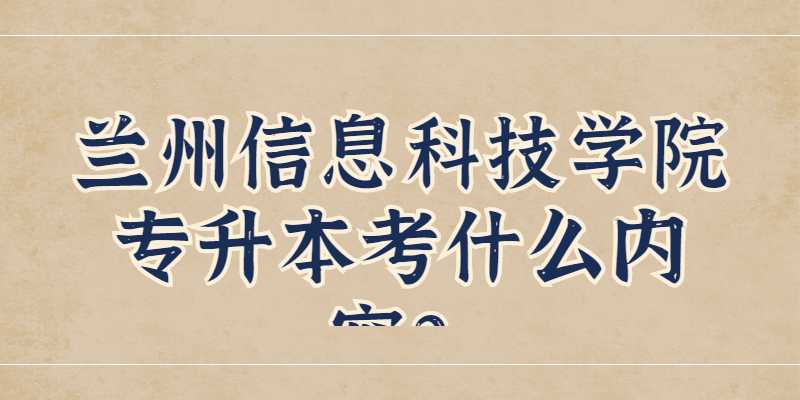 兰州信息科技学院专升本考什么内容？