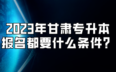 2023年甘肃专升本报名都要什么条件？