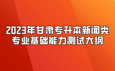 2023年甘肃专升本新闻类专业基础能力测试大纲