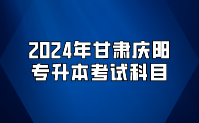 2024年甘肃庆阳专升本考试科目